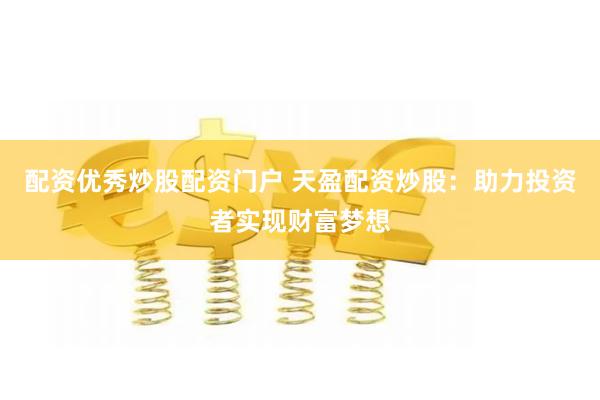 配资优秀炒股配资门户 天盈配资炒股：助力投资者实现财富梦想
