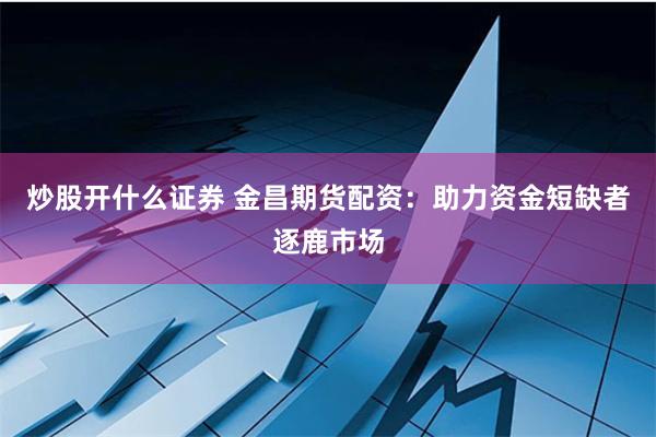 炒股开什么证券 金昌期货配资：助力资金短缺者逐鹿市场