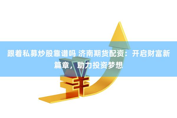 跟着私募炒股靠谱吗 济南期货配资：开启财富新篇章，助力投资梦想