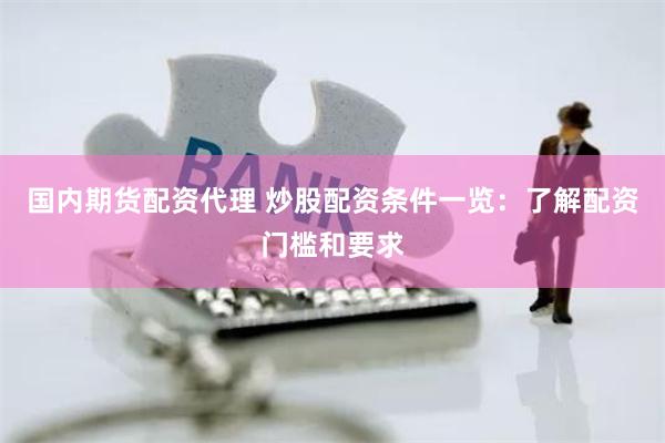 国内期货配资代理 炒股配资条件一览：了解配资门槛和要求