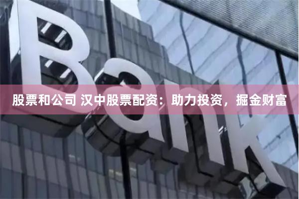 股票和公司 汉中股票配资：助力投资，掘金财富